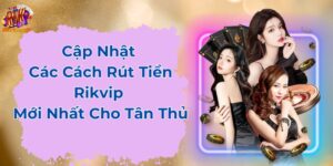 Cập Nhật Cách Rút Tiền Rikvip Mới Nhất Cho Tân Thủ