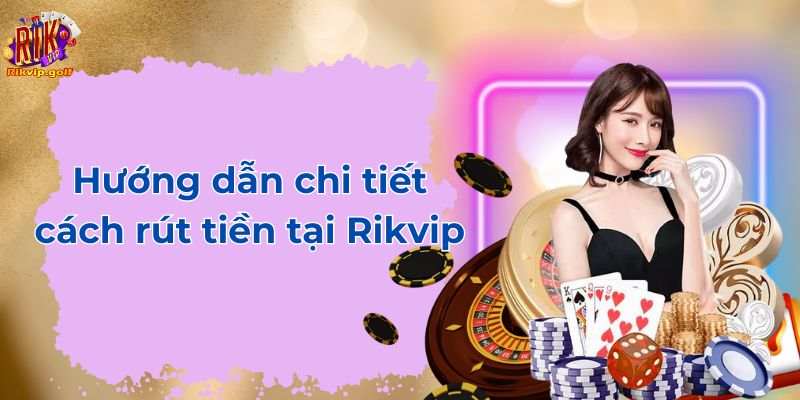 Hướng dẫn chi tiết cách rút tiền tại Rikvip